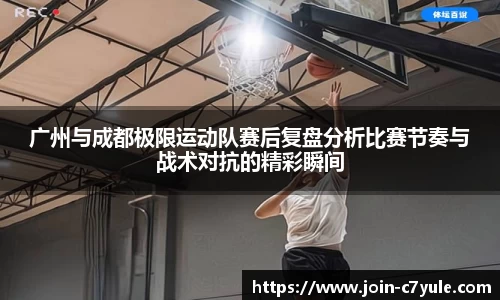 广州与成都极限运动队赛后复盘分析比赛节奏与战术对抗的精彩瞬间