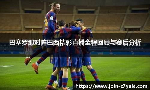 巴塞罗那对阵巴西精彩直播全程回顾与赛后分析