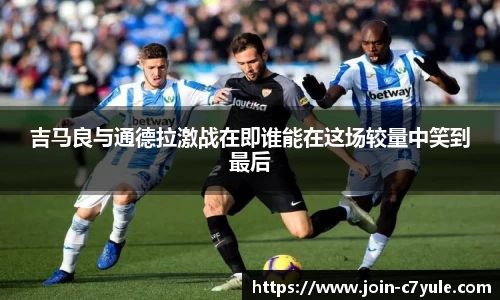 吉马良与通德拉激战在即谁能在这场较量中笑到最后